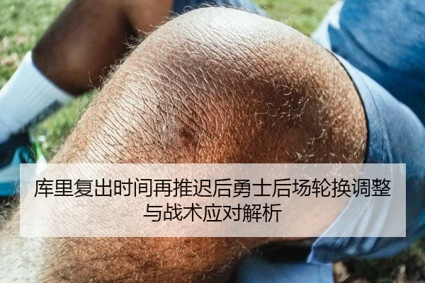 库里复出时间再推迟后勇士后场轮换调整与战术应对解析 - kaiyun