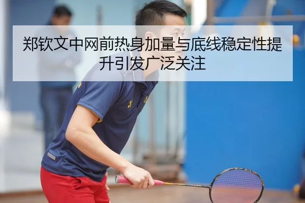 郑钦文中网前热身加量与底线稳定性提升引发广泛关注 - kaiyun